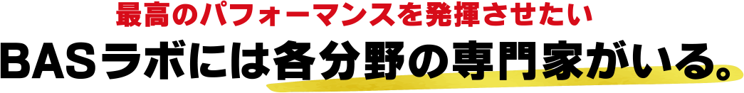 最高のパフォーマンスを発揮させたい BASラボには各分野の専門家がいる。